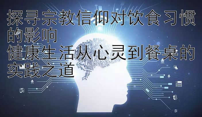 探寻宗教信仰对饮食习惯的影响  
健康生活从心灵到餐桌的实践之道